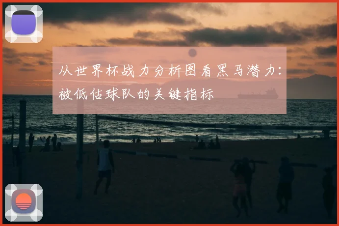 从世界杯战力分析图看黑马潜力：被低估球队的关键指标