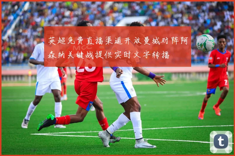 英超免费直播渠道开放曼城对阵阿森纳关键战提供实时文字转播