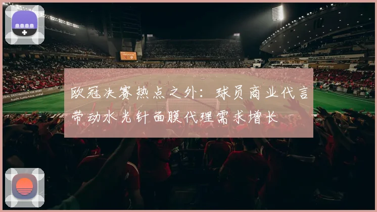 欧冠决赛热点之外：球员商业代言带动水光针面膜代理需求增长