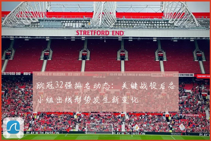 欧冠32强排名动态：关键战役后各小组出线形势发生新变化