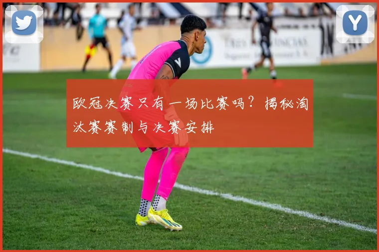 欧冠决赛只有一场比赛吗？揭秘淘汰赛赛制与决赛安排