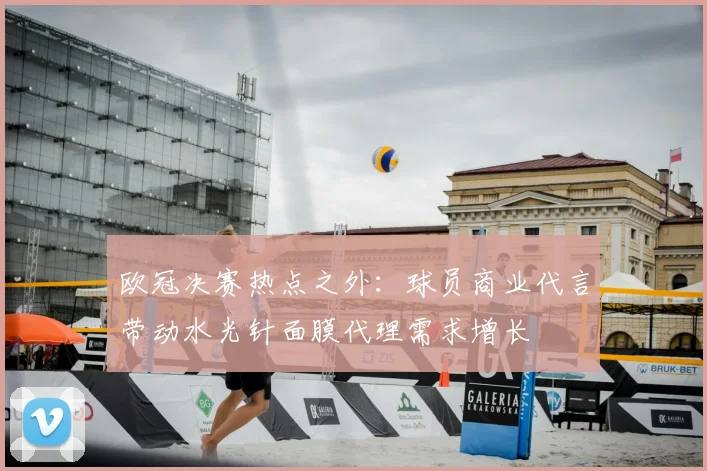 欧冠决赛热点之外：球员商业代言带动水光针面膜代理需求增长