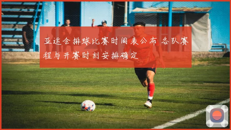 亚运会排球比赛时间表公布 各队赛程与开赛时刻安排确定