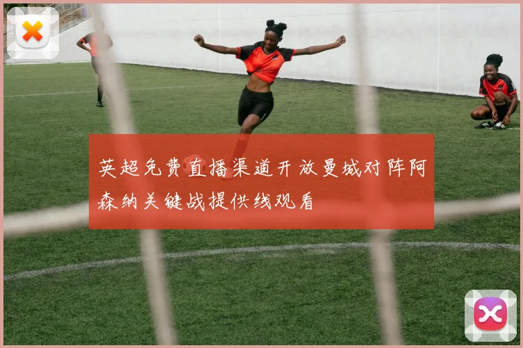 英超免费直播渠道开放曼城对阵阿森纳关键战提供线观看