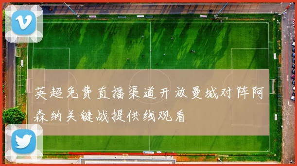 英超免费直播渠道开放曼城对阵阿森纳关键战提供线观看